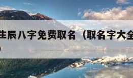 取名网生辰八字免费取名（取名字大全生辰八字起名）
