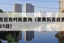 老黄历吉日吉时辰查询（老黄历吉日吉时辰查询11月15日）