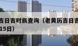 老黄历吉日吉时辰查询（老黄历吉日吉时辰查询11月15日）