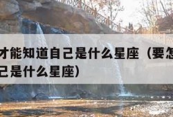 怎么样才能知道自己是什么星座（要怎样才能知道自己是什么星座）