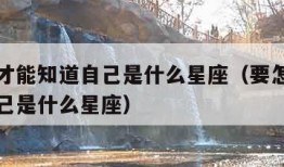 怎么样才能知道自己是什么星座（要怎样才能知道自己是什么星座）