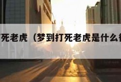 梦到打死老虎（梦到打死老虎是什么征兆 男性）