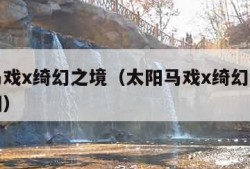 太阳马戏x绮幻之境（太阳马戏x绮幻之境多长时间）