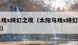 太阳马戏x绮幻之境（太阳马戏x绮幻之境多长时间）