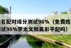 免费姓名配对缘分测试98%（免费姓名配对缘分测试98%罗太文和吴彩平配吗）