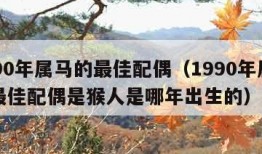 1990年属马的最佳配偶（1990年属马的最佳配偶是猴人是哪年出生的）