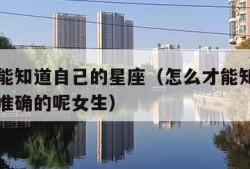 怎么才能知道自己的星座（怎么才能知道自己的星座准确的呢女生）