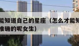 怎么才能知道自己的星座（怎么才能知道自己的星座准确的呢女生）