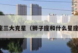 狮子座三大克星（狮子座和什么星座最配）