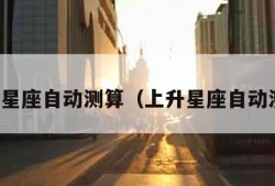 上升星座自动测算（上升星座自动测算）