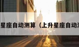 上升星座自动测算（上升星座自动测算）