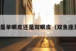 双鱼座是单眼皮还是双眼皮（双鱼座是不是）