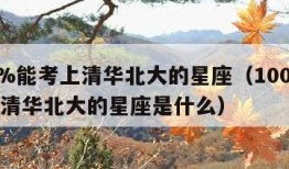 100%能考上清华北大的星座（100%能考上清华北大的星座是什么）