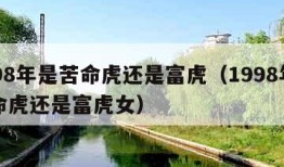 1998年是苦命虎还是富虎（1998年是苦命虎还是富虎女）