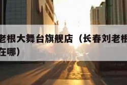 长春刘老根大舞台旗舰店（长春刘老根大舞台旗舰店在哪）