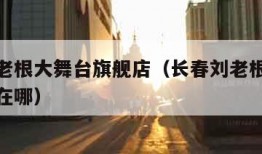长春刘老根大舞台旗舰店（长春刘老根大舞台旗舰店在哪）