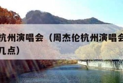 周杰伦杭州演唱会（周杰伦杭州演唱会时间表几点到几点）