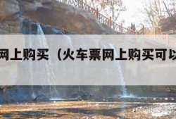 火车票网上购买（火车票网上购买可以退票吗）