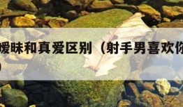 射手座暧昧和真爱区别（射手男喜欢你最明显的表现）