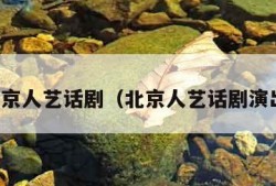 北京人艺话剧（北京人艺话剧演出）