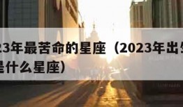 2023年最苦命的星座（2023年出生的人是什么星座）