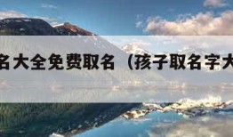 孩子姓名大全免费取名（孩子取名字大全免费查询）