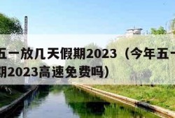 今年五一放几天假期2023（今年五一放几天假期2023高速免费吗）