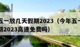 今年五一放几天假期2023（今年五一放几天假期2023高速免费吗）