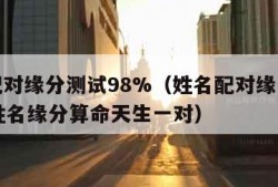 姓名配对缘分测试98%（姓名配对缘分测试98%姓名缘分算命天生一对）