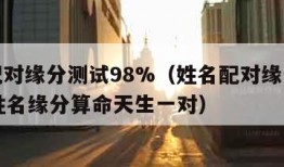 姓名配对缘分测试98%（姓名配对缘分测试98%姓名缘分算命天生一对）