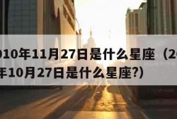 2010年11月27日是什么星座（2011年10月27日是什么星座?）