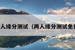 两人缘分测试（两人缘分测试免费）
