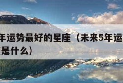 未来5年运势最好的星座（未来5年运势最好的星座是什么）