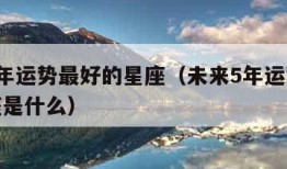 未来5年运势最好的星座（未来5年运势最好的星座是什么）