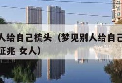 梦见别人给自己梳头（梦见别人给自己梳头发是什么征兆 女人）