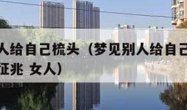 梦见别人给自己梳头（梦见别人给自己梳头发是什么征兆 女人）