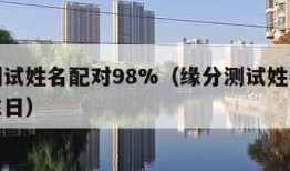 缘分测试姓名配对98%（缘分测试姓名配对打分生日）