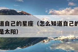 怎么知道自己的星座（怎么知道自己的星座是上升还是太阳）