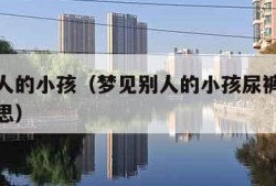 梦见别人的小孩（梦见别人的小孩尿裤子了是什么意思）