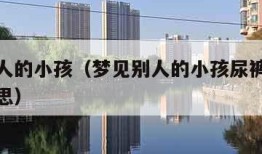 梦见别人的小孩（梦见别人的小孩尿裤子了是什么意思）