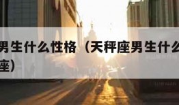 天秤座男生什么性格（天秤座男生什么性格和什么星座）
