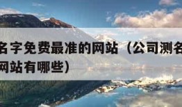 公司测名字免费最准的网站（公司测名字免费最准的网站有哪些）