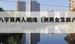 测男女八字算两人姻缘（测男女生辰八字算姻缘）