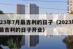 2023年7月最吉利的日子（2023年7月最吉利的日子开业）