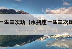 水瓶座一生三次劫（水瓶座一生三次劫渡过后的表现）
