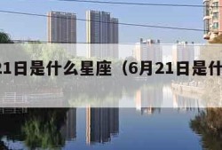 7月21日是什么星座（6月21日是什么星座）